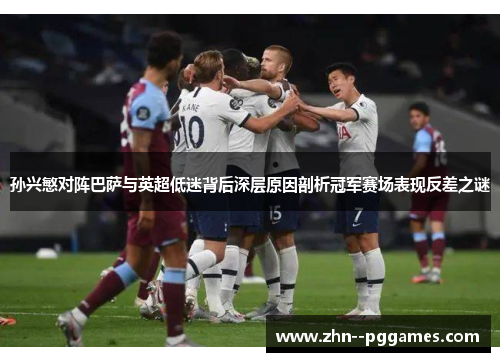 孙兴慜对阵巴萨与英超低迷背后深层原因剖析冠军赛场表现反差之谜