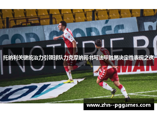 托纳利关键统治力引领球队力克摩纳哥书写法甲胜局决定性表现之夜 托纳利关键统治力引领球队力克摩纳哥书写法甲胜局决定性表现之夜