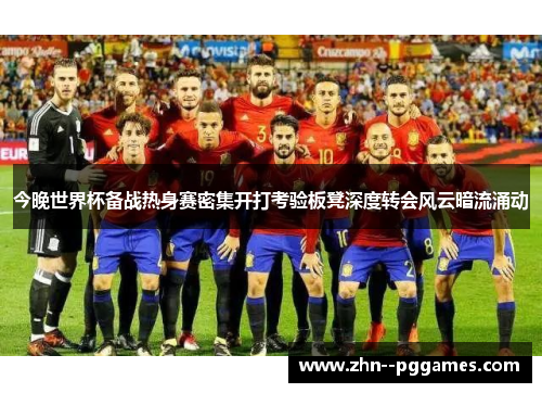 今晚世界杯备战热身赛密集开打考验板凳深度转会风云暗流涌动 今晚世界杯备战热身赛密集开打考验板凳深度转会风云暗流涌动