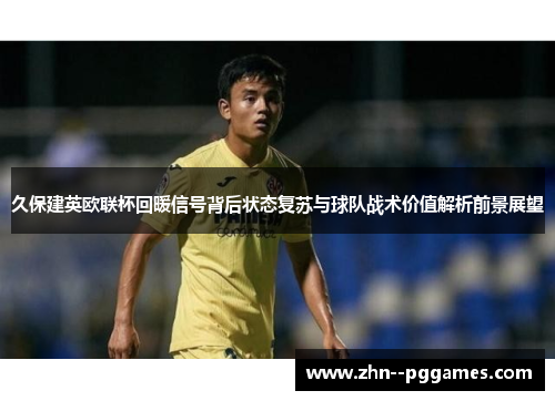 久保建英欧联杯回暖信号背后状态复苏与球队战术价值解析前景展望 久保建英欧联杯回暖信号背后状态复苏与球队战术价值解析前景展望