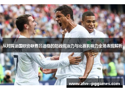 从对阵法国欧协联看吕迪格的防线统治力与比赛影响力全场表现解析