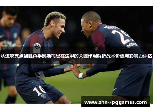 从进攻支点到胜负手奥斯梅恩在法甲的关键作用解析战术价值与影响力评估 从进攻支点到胜负手奥斯梅恩在法甲的关键作用解析战术价值与影响力评估