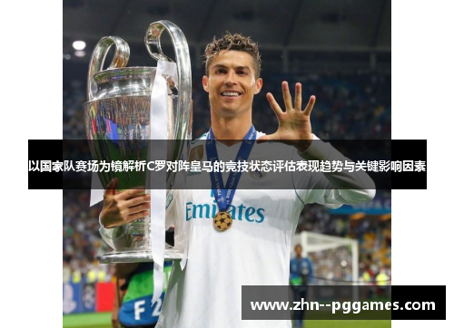 以国家队赛场为镜解析C罗对阵皇马的竞技状态评估表现趋势与关键影响因素 以国家队赛场为镜解析C罗对阵皇马的竞技状态评估表现趋势与关键影响因素