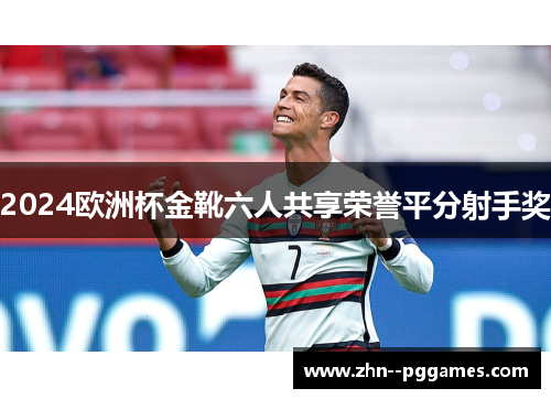 2024欧洲杯金靴六人共享荣誉平分射手奖 2024欧洲杯金靴六人共享荣誉平分射手奖