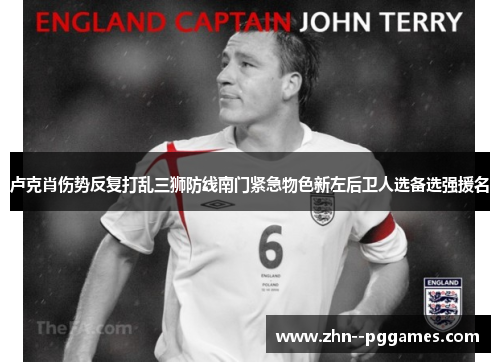 卢克肖伤势反复打乱三狮防线南门紧急物色新左后卫人选备选强援名 卢克肖伤势反复打乱三狮防线南门紧急物色新左后卫人选备选强援名