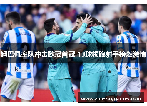 姆巴佩率队冲击欧冠首冠 13球领跑射手榜燃激情 姆巴佩率队冲击欧冠首冠 13球领跑射手榜燃激情