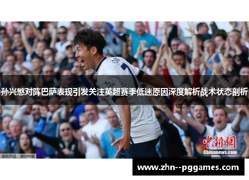 孙兴慜对阵巴萨表现引发关注英超赛季低迷原因深度解析战术状态剖析