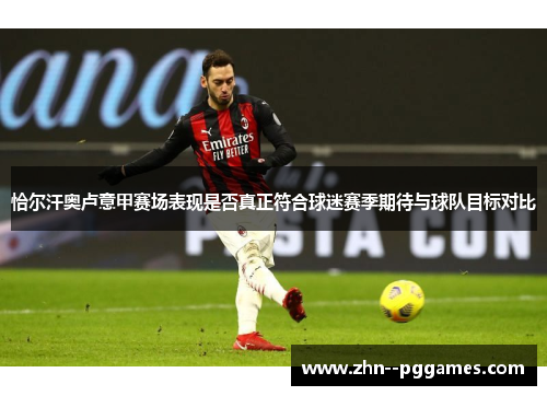 恰尔汗奥卢意甲赛场表现是否真正符合球迷赛季期待与球队目标对比 恰尔汗奥卢意甲赛场表现是否真正符合球迷赛季期待与球队目标对比