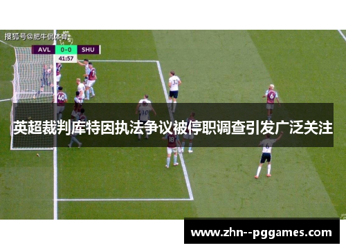 英超裁判库特因执法争议被停职调查引发广泛关注 英超裁判库特因执法争议被停职调查引发广泛关注