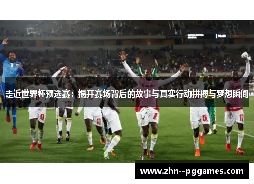 走近世界杯预选赛:揭开赛场背后的故事与真实行动拼搏与梦想瞬间 走近世界杯预选赛:揭开赛场背后的故事与真实行动拼搏与梦想瞬间