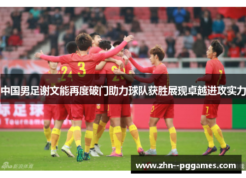 中国男足谢文能再度破门助力球队获胜展现卓越进攻实力