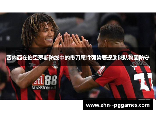 塞内西在伯恩茅斯防线中的带刀属性强势表现助球队稳固防守