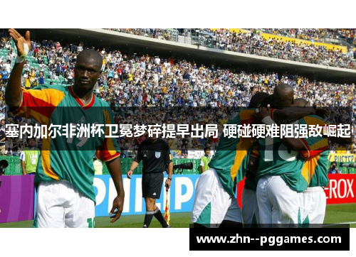 塞内加尔非洲杯卫冕梦碎提早出局 硬碰硬难阻强敌崛起 塞内加尔非洲杯卫冕梦碎提早出局 硬碰硬难阻强敌崛起