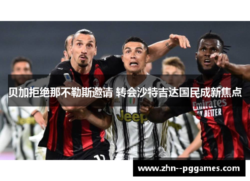 贝加拒绝那不勒斯邀请 转会沙特吉达国民成新焦点 贝加拒绝那不勒斯邀请 转会沙特吉达国民成新焦点