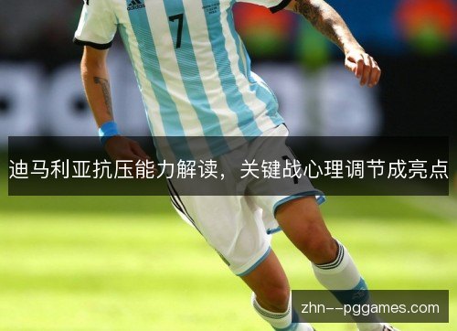 迪马利亚抗压能力解读，关键战心理调节成亮点